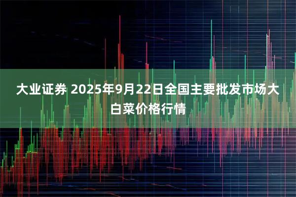 大业证券 2025年9月22日全国主要批发市场大白菜价格行情