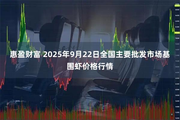 惠盈财富 2025年9月22日全国主要批发市场基围虾价格行情