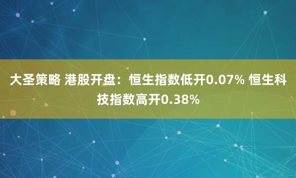 大圣策略 港股开盘：恒生指数低开0.07% 恒生科技指数高开0.38%