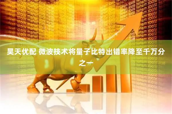 昊天优配 微波技术将量子比特出错率降至千万分之一