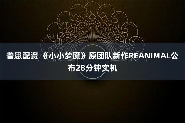 普患配资 《小小梦魇》原团队新作REANIMAL公布28分钟实机