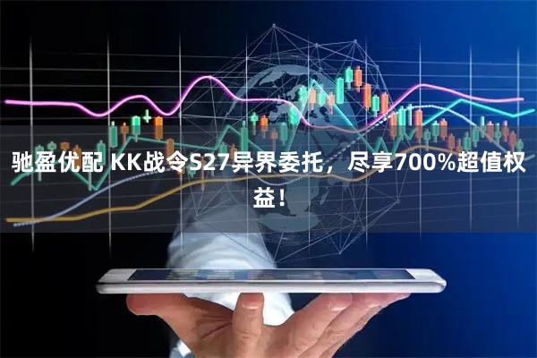 驰盈优配 KK战令S27异界委托，尽享700%超值权益！