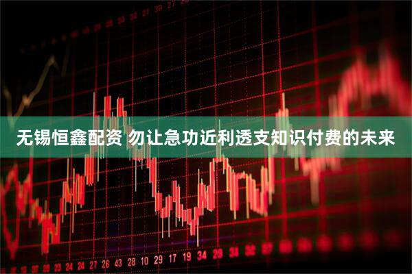 无锡恒鑫配资 勿让急功近利透支知识付费的未来