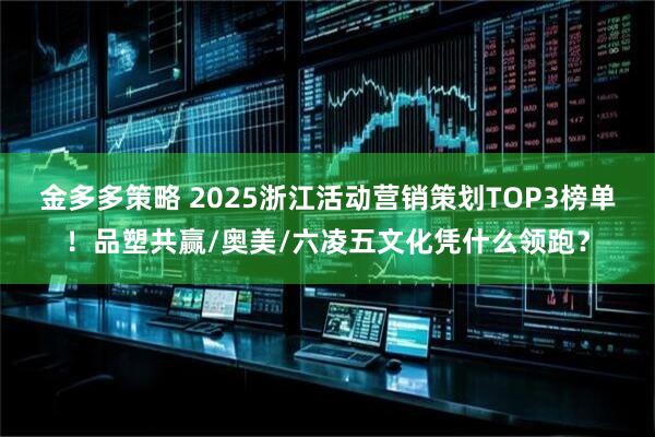 金多多策略 2025浙江活动营销策划TOP3榜单！品塑共赢/奥美/六凌五文化凭什么领跑？