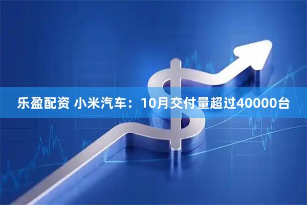 乐盈配资 小米汽车：10月交付量超过40000台