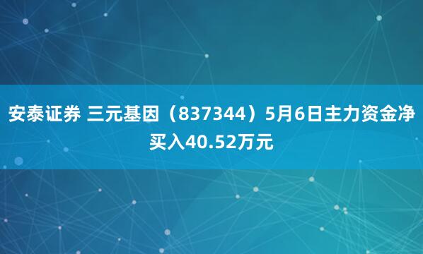 安泰证券 三元基因（837344）5月6日主力资金净买入40.52万元