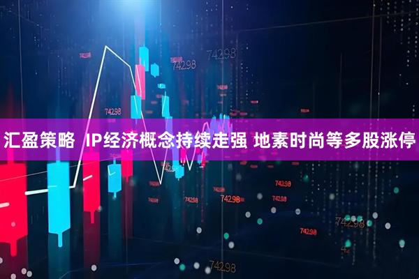 汇盈策略  IP经济概念持续走强 地素时尚等多股涨停