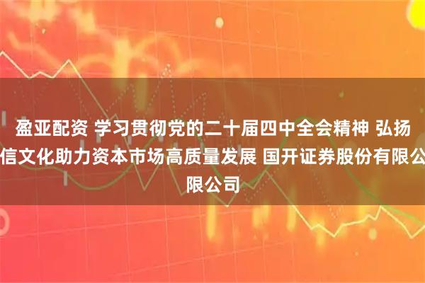 盈亚配资 学习贯彻党的二十届四中全会精神 弘扬诚信文化助力资本市场高质量发展 国开证券股份有限公司