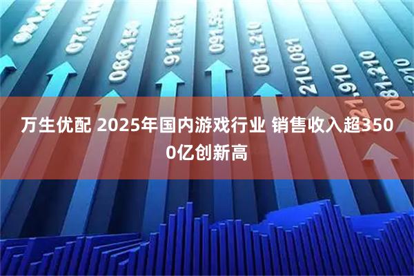 万生优配 2025年国内游戏行业 销售收入超3500亿创新高