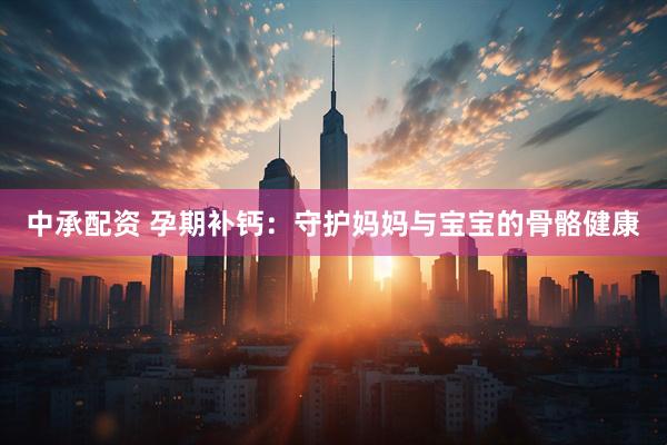 中承配资 孕期补钙：守护妈妈与宝宝的骨骼健康