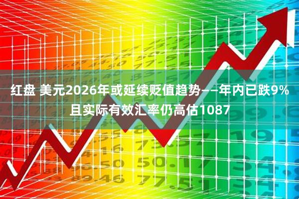 红盘 美元2026年或延续贬值趋势——年内已跌9%且实际有效汇率仍高估1087