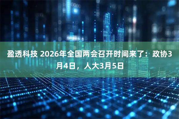 盈透科技 2026年全国两会召开时间来了：政协3月4日，人大3月5日