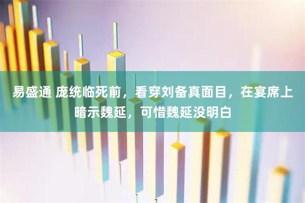 易盛通 庞统临死前，看穿刘备真面目，在宴席上暗示魏延，可惜魏延没明白