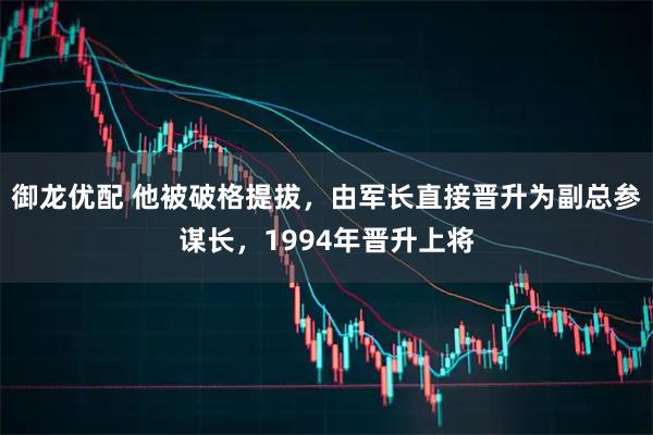 御龙优配 他被破格提拔，由军长直接晋升为副总参谋长，1994年晋升上将