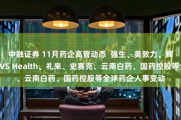 中融证券 11月药企高管动态  强生、美敦力、辉瑞、诺和诺德、CVS Health、礼来、史赛克、云南白药、国药控股等全球药企人事变动