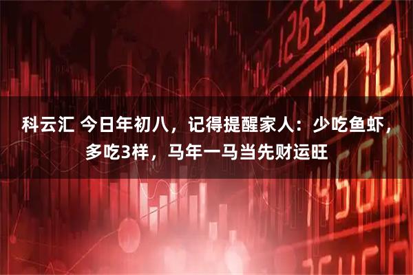 科云汇 今日年初八，记得提醒家人：少吃鱼虾，多吃3样，马年一马当先财运旺