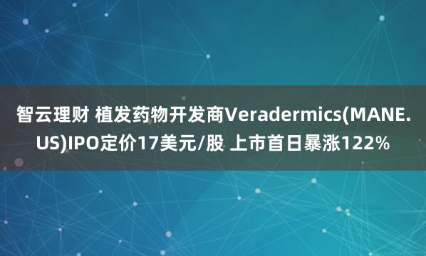 智云理财 植发药物开发商Veradermics(MANE.US)IPO定价17美元/股 上市首日暴涨122%