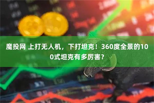 魔投网 上打无人机，下打坦克！360度全景的100式坦克有多厉害？