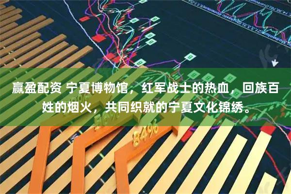 赢盈配资 宁夏博物馆，红军战士的热血，回族百姓的烟火，共同织就的宁夏文化锦绣。
