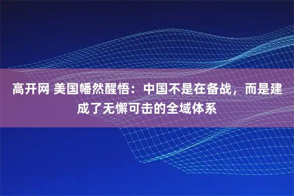 高开网 美国幡然醒悟：中国不是在备战，而是建成了无懈可击的全域体系