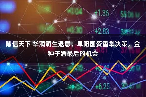 鼎信天下 华润萌生退意，阜阳国资重掌决策，金种子酒最后的机会